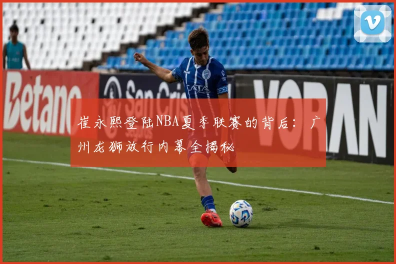 崔永熙登陆NBA夏季联赛的背后：广州龙狮放行内幕全揭秘
