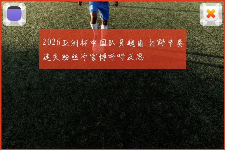 2026亚洲杯中国队负越南 打野节奏迷失粉丝冲官博呼吁反思