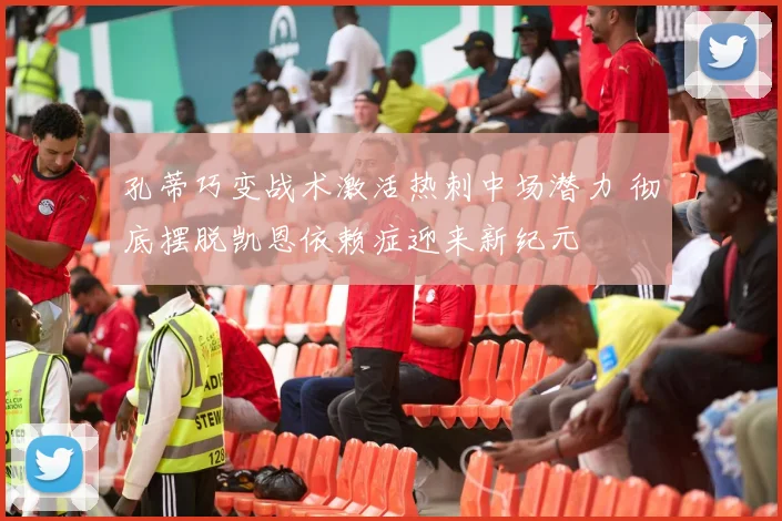 孔蒂巧变战术激活热刺中场潜力 彻底摆脱凯恩依赖症迎来新纪元