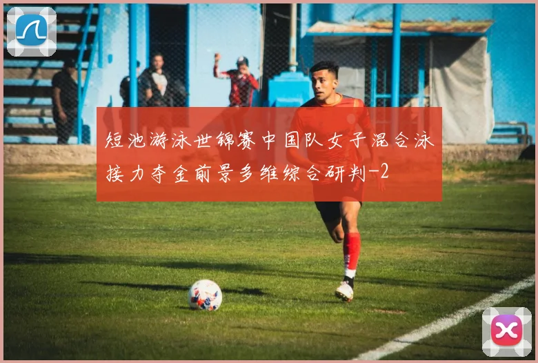 短池游泳世锦赛中国队女子混合泳接力夺金前景多维综合研判