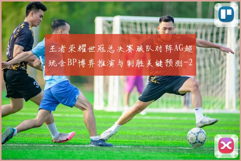 王者荣耀世冠总决赛狼队对阵AG超玩会BP博弈推演与制胜关键预测