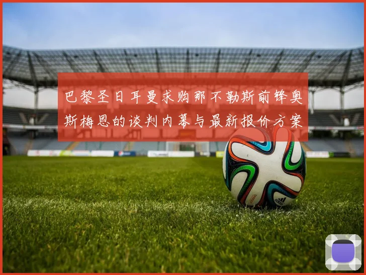 巴黎圣日耳曼求购那不勒斯前锋奥斯梅恩的谈判内幕与最新报价方案完全曝光