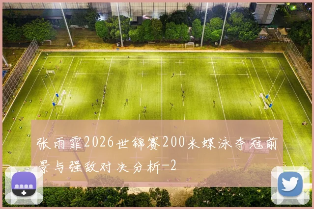 张雨霏2026世锦赛200米蝶泳夺冠前景与强敌对决分析