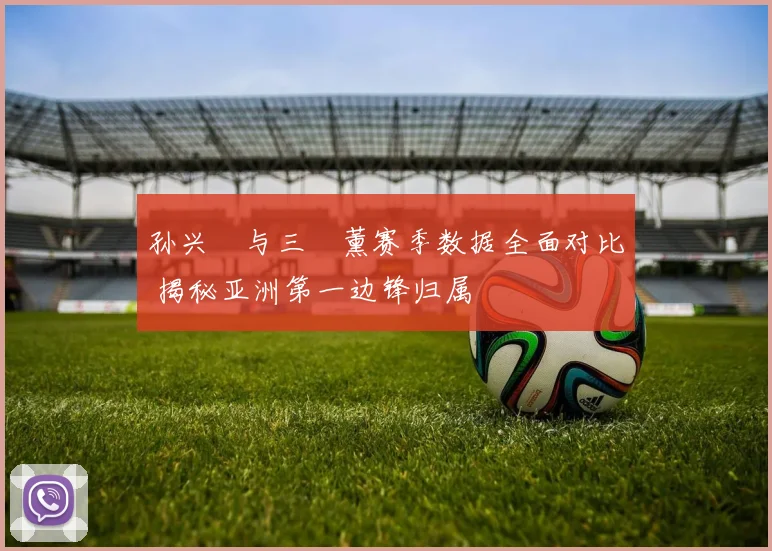 孙兴慜与三笘薰赛季数据全面对比 揭秘亚洲第一边锋归属