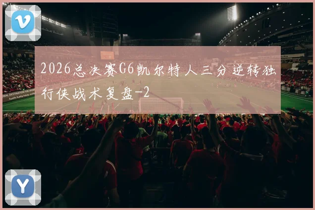 2026总决赛G6凯尔特人三分逆转独行侠战术复盘
