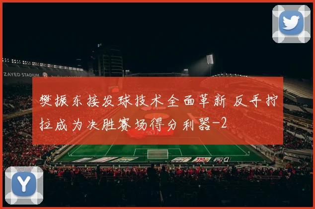 樊振东接发球技术全面革新 反手拧拉成为决胜赛场得分利器