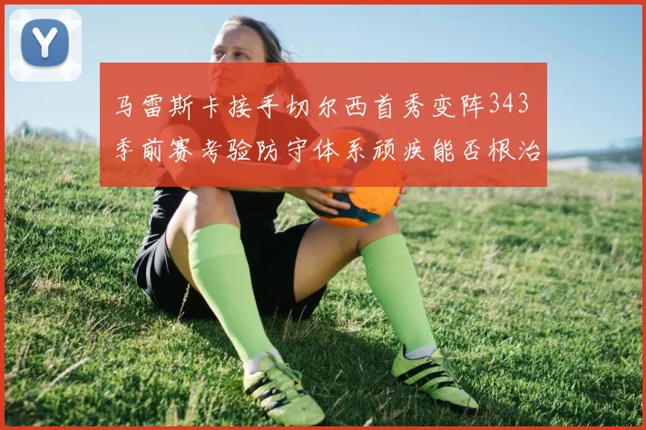 马雷斯卡接手切尔西首秀变阵343 季前赛考验防守体系顽疾能否根治