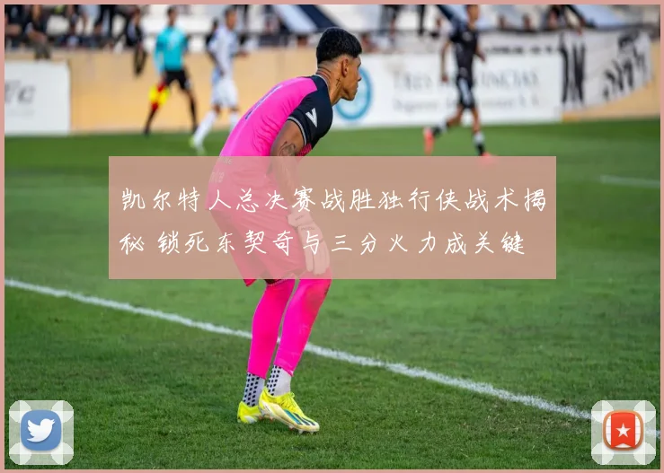 凯尔特人总决赛战胜独行侠战术揭秘 锁死东契奇与三分火力成关键