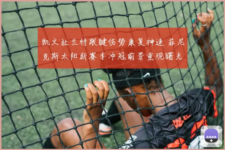 凯文杜兰特跟腱伤势康复神速 菲尼克斯太阳新赛季冲冠前景重现曙光