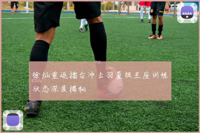 徐灿重返擂台冲击羽量级王座训练状态深度揭秘