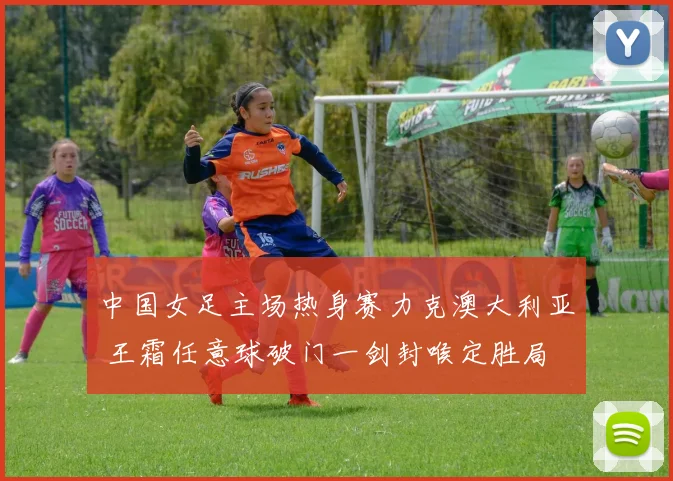 中国女足主场热身赛力克澳大利亚 王霜任意球破门一剑封喉定胜局