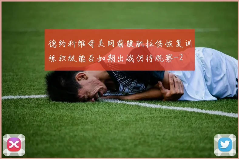 德约科维奇美网前腹肌拉伤恢复训练积极能否如期出战仍待观察