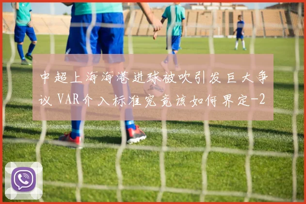 中超上海海港进球被吹引发巨大争议 VAR介入标准究竟该如何界定