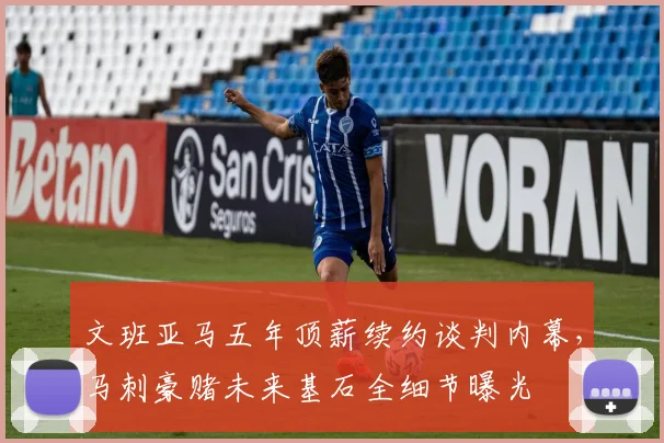 文班亚马五年顶薪续约谈判内幕，马刺豪赌未来基石全细节曝光