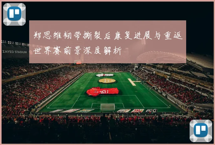 郑思维韧带撕裂后康复进展与重返世界赛前景深度解析