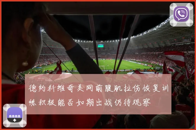 德约科维奇美网前腹肌拉伤恢复训练积极能否如期出战仍待观察