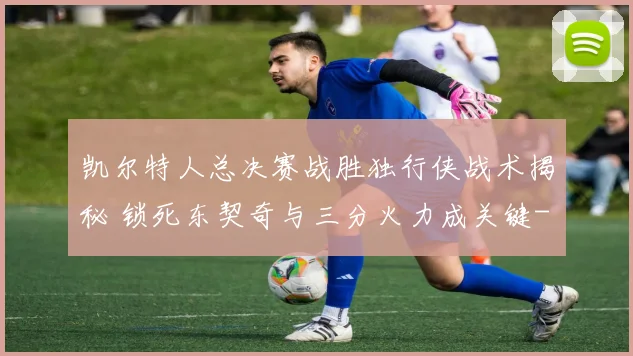 凯尔特人总决赛战胜独行侠战术揭秘 锁死东契奇与三分火力成关键