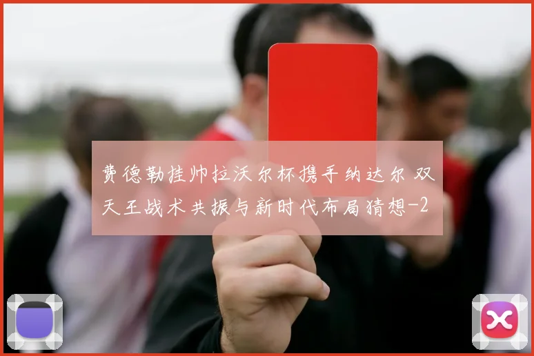 费德勒挂帅拉沃尔杯携手纳达尔 双天王战术共振与新时代布局猜想