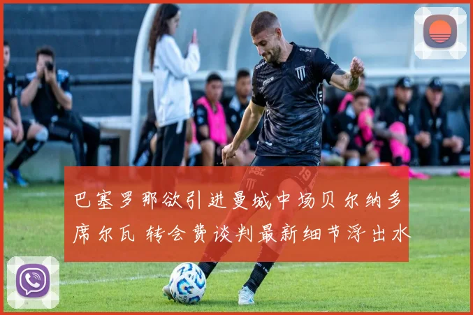 巴塞罗那欲引进曼城中场贝尔纳多席尔瓦 转会费谈判最新细节浮出水面
